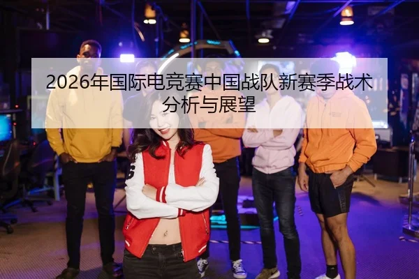2026年国际电竞赛中国战队新赛季战术分析与展望