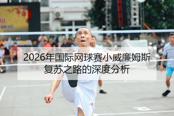 2026年国际网球赛小威廉姆斯复苏之路的深度分析