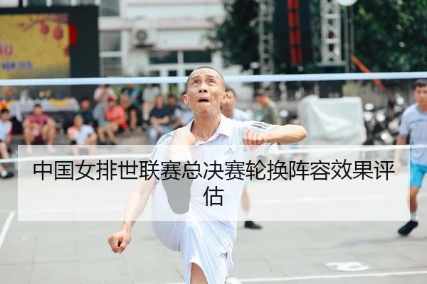 中国女排世联赛总决赛轮换阵容效果评估