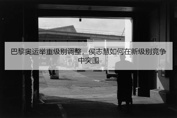 巴黎奥运举重级别调整，侯志慧如何在新级别竞争中突围