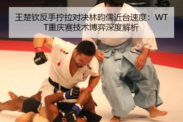 王楚钦反手拧拉对决林昀儒近台速度：WTT重庆赛技术博弈深度解析
