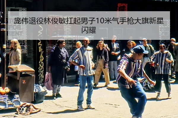 庞伟退役林俊敏扛起男子10米气手枪大旗新星闪耀