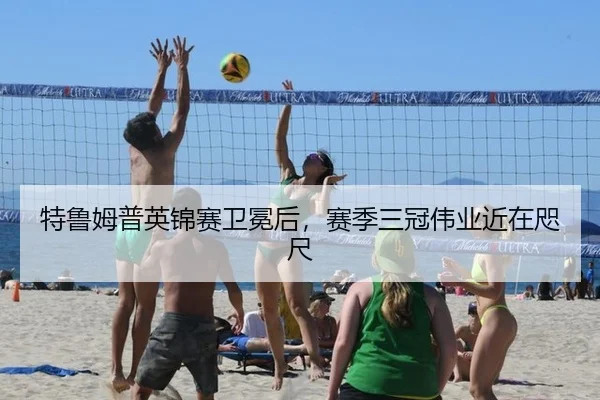 特鲁姆普英锦赛卫冕后，赛季三冠伟业近在咫尺