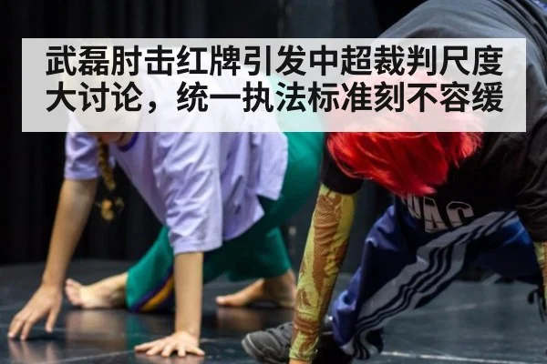 武磊肘击红牌引发中超裁判尺度大讨论，统一执法标准刻不容缓