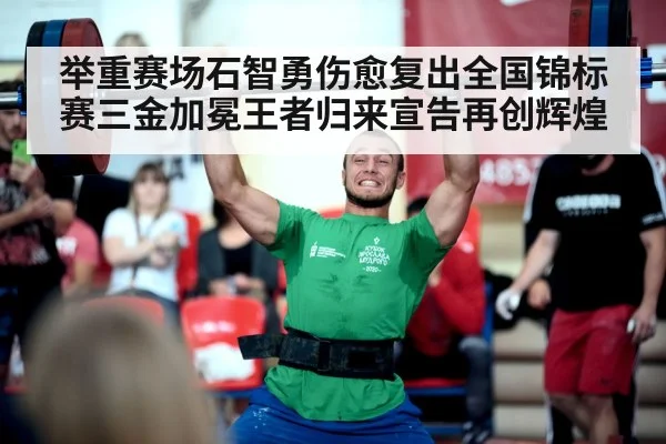 举重赛场石智勇伤愈复出全国锦标赛三金加冕王者归来宣告再创辉煌