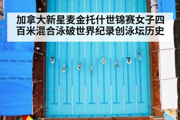 加拿大新星麦金托什世锦赛女子四百米混合泳破世界纪录创泳坛历史