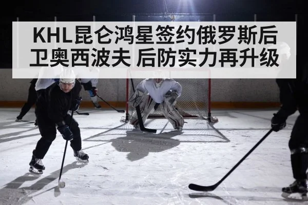 KHL昆仑鸿星签约俄罗斯后卫奥西波夫 后防实力再升级