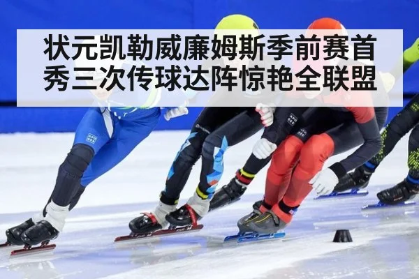状元凯勒威廉姆斯季前赛首秀三次传球达阵惊艳全联盟
