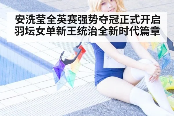 安洗莹全英赛强势夺冠正式开启羽坛女单新王统治全新时代篇章