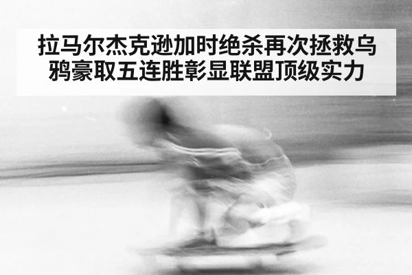 拉马尔杰克逊加时绝杀再次拯救乌鸦豪取五连胜彰显联盟顶级实力